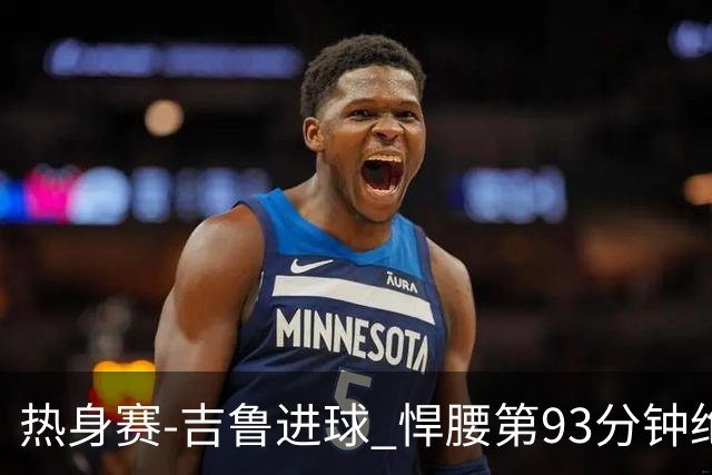 热身赛-吉鲁进球 悍腰第93分钟绝杀 法国2-1险胜